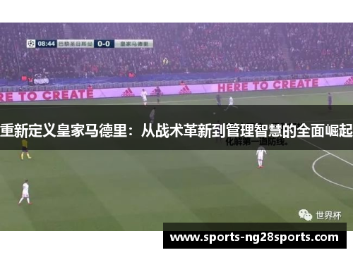 重新定义皇家马德里:从战术革新到管理智慧的全面崛起 重新定义皇家马德里:从战术革新到管理智慧的全面崛起